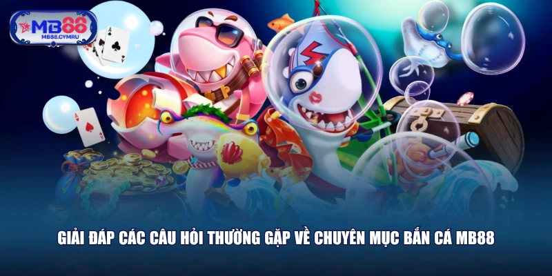 Giải đáp các câu hỏi thường gặp về chuyên mục Bắn Cá MB88