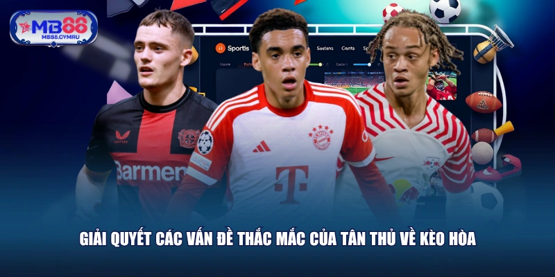 Giải quyết các vấn đề thắc mắc của tân thủ về kèo hòa