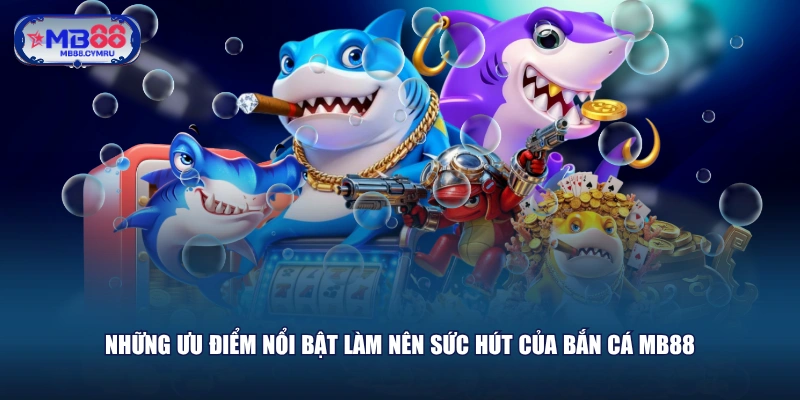 Những ưu điểm nổi bật làm nên sức hút của Bắn Cá MB88